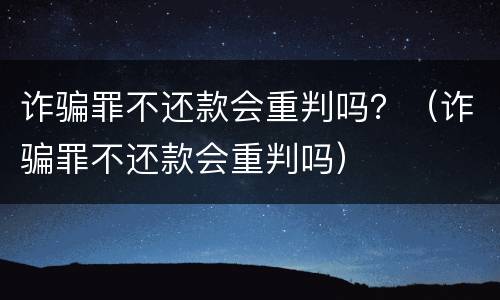 诈骗罪不还款会重判吗？（诈骗罪不还款会重判吗）