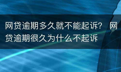 网贷逾期多久就不能起诉？ 网贷逾期很久为什么不起诉