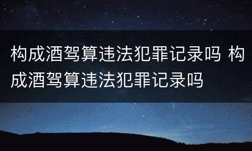 构成酒驾算违法犯罪记录吗 构成酒驾算违法犯罪记录吗