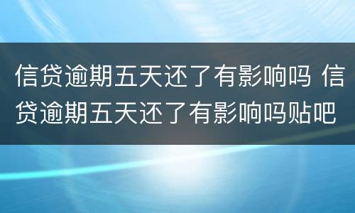信贷逾期五天还了有影响吗 信贷逾期五天还了有影响吗贴吧