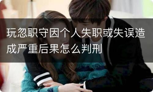 玩忽职守因个人失职或失误造成严重后果怎么判刑