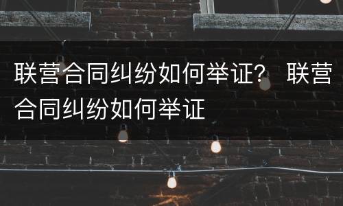 联营合同纠纷如何举证？ 联营合同纠纷如何举证