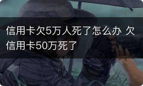 信用卡欠5万人死了怎么办 欠信用卡50万死了