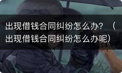 出现借钱合同纠纷怎么办？（出现借钱合同纠纷怎么办呢）
