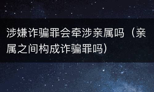 涉嫌诈骗罪会牵涉亲属吗（亲属之间构成诈骗罪吗）