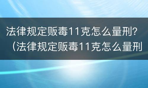 法律规定贩毒11克怎么量刑？（法律规定贩毒11克怎么量刑的）