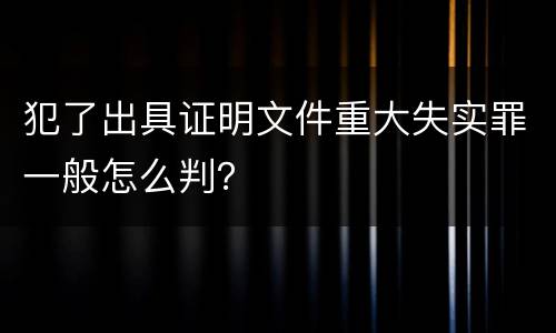 犯了出具证明文件重大失实罪一般怎么判？