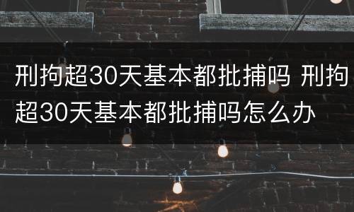 刑拘超30天基本都批捕吗 刑拘超30天基本都批捕吗怎么办