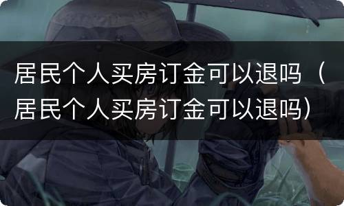 居民个人买房订金可以退吗（居民个人买房订金可以退吗）