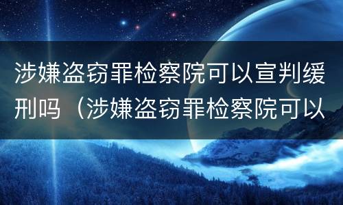 涉嫌盗窃罪检察院可以宣判缓刑吗（涉嫌盗窃罪检察院可以宣判缓刑吗多久）