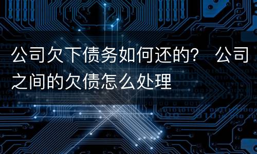 公司欠下债务如何还的？ 公司之间的欠债怎么处理