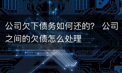 公司欠下债务如何还的？ 公司之间的欠债怎么处理