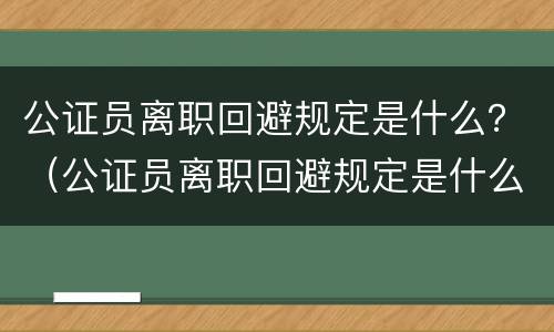 公证员离职回避规定是什么？（公证员离职回避规定是什么意思）