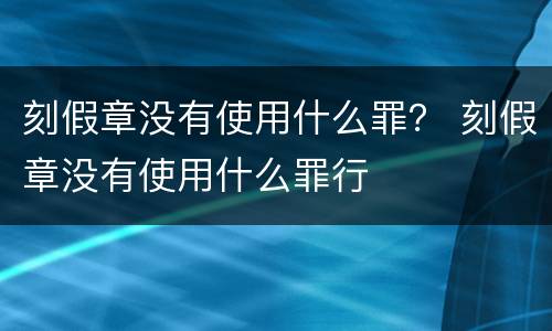 刻假章没有使用什么罪？ 刻假章没有使用什么罪行