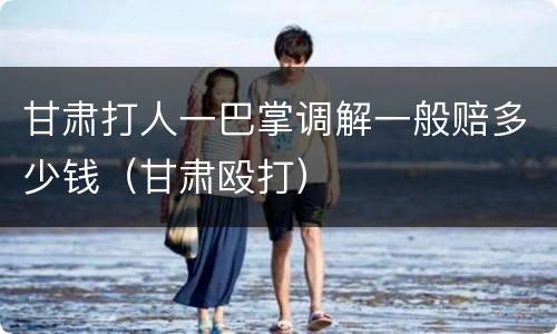 甘肃打人一巴掌调解一般赔多少钱（甘肃殴打）