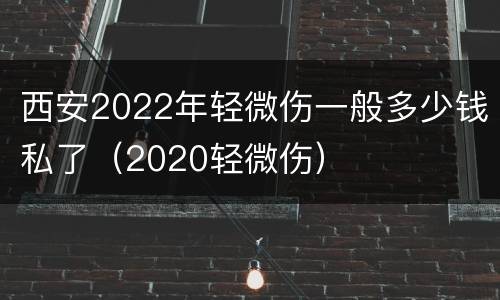 西安2022年轻微伤一般多少钱私了（2020轻微伤）