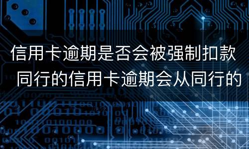 信用卡逾期是否会被强制扣款 同行的信用卡逾期会从同行的储蓄卡直接扣掉吗