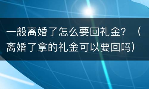 一般离婚了怎么要回礼金？（离婚了拿的礼金可以要回吗）
