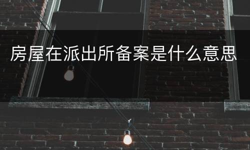 房屋在派出所备案是什么意思