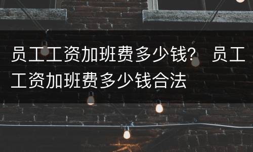 员工工资加班费多少钱？ 员工工资加班费多少钱合法