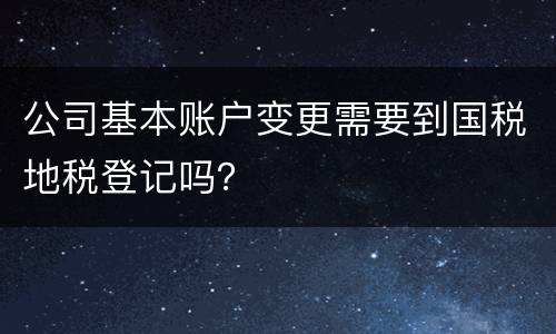 公司基本账户变更需要到国税地税登记吗？