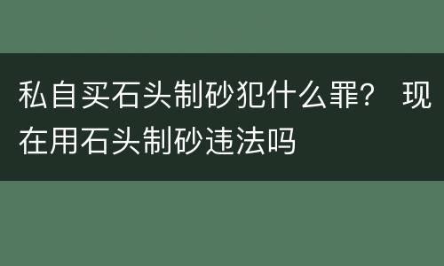 私自买石头制砂犯什么罪？ 现在用石头制砂违法吗