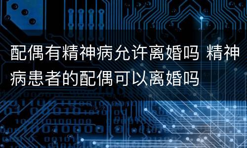 配偶有精神病允许离婚吗 精神病患者的配偶可以离婚吗