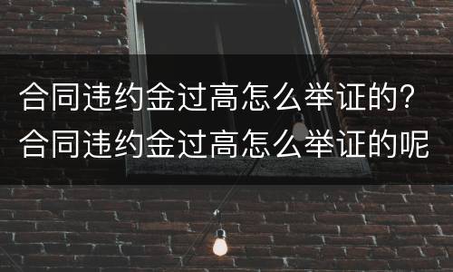 合同违约金过高怎么举证的? 合同违约金过高怎么举证的呢