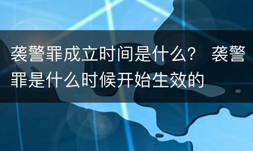 袭警罪成立时间是什么？ 袭警罪是什么时候开始生效的