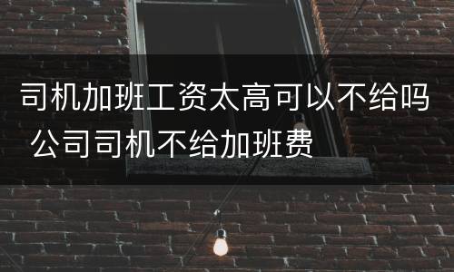 司机加班工资太高可以不给吗 公司司机不给加班费