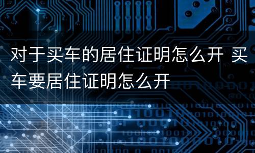 对于买车的居住证明怎么开 买车要居住证明怎么开