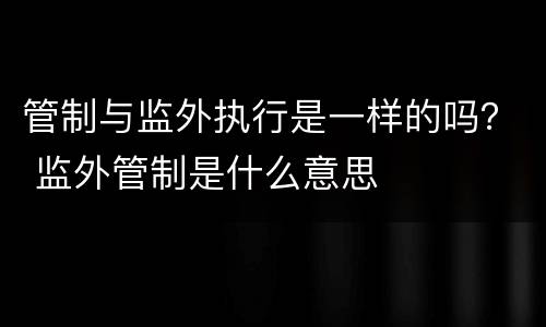管制与监外执行是一样的吗？ 监外管制是什么意思