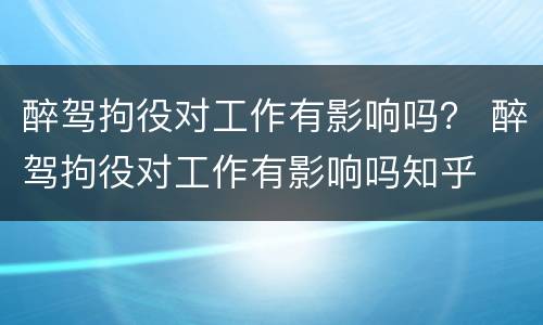 醉驾拘役对工作有影响吗？ 醉驾拘役对工作有影响吗知乎