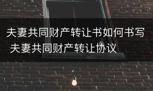夫妻共同财产转让书如何书写 夫妻共同财产转让协议