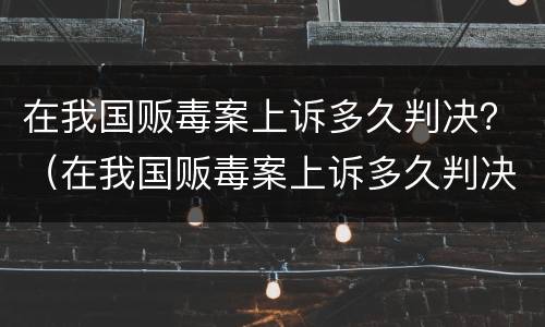 在我国贩毒案上诉多久判决？（在我国贩毒案上诉多久判决下来）