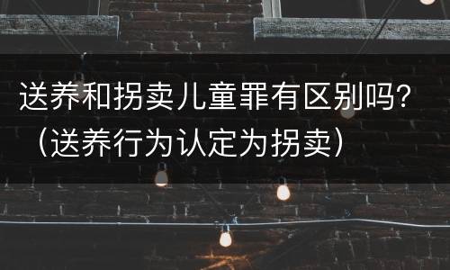 送养和拐卖儿童罪有区别吗？（送养行为认定为拐卖）