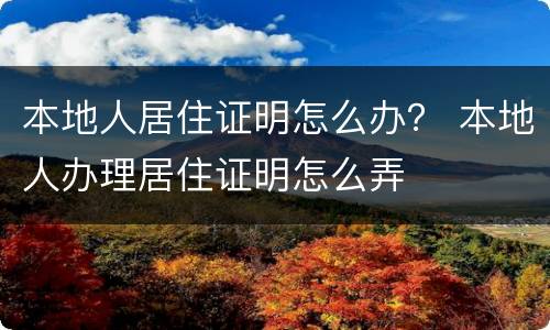 本地人居住证明怎么办？ 本地人办理居住证明怎么弄