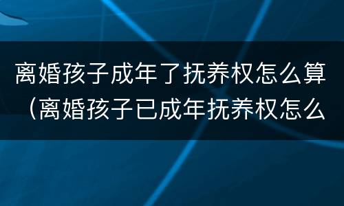 离婚孩子成年了抚养权怎么算（离婚孩子已成年抚养权怎么算）