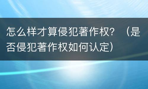 怎么样才算侵犯著作权？（是否侵犯著作权如何认定）