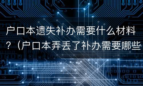 户口本遗失补办需要什么材料?（户口本弄丢了补办需要哪些资料）