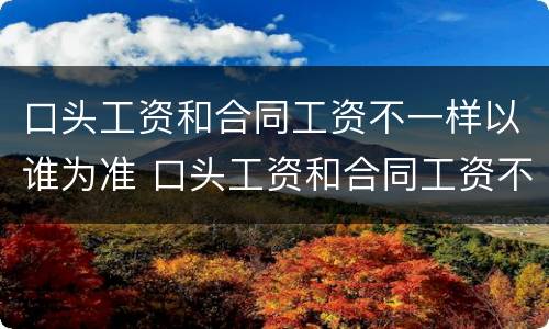 口头工资和合同工资不一样以谁为准 口头工资和合同工资不一样以谁为准确