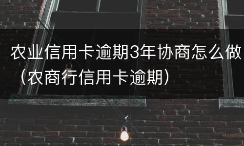 农业信用卡逾期3年协商怎么做（农商行信用卡逾期）