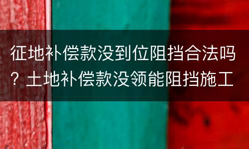 征地补偿款没到位阻挡合法吗? 土地补偿款没领能阻挡施工吗