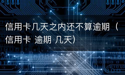 信用卡几天之内还不算逾期（信用卡 逾期 几天）
