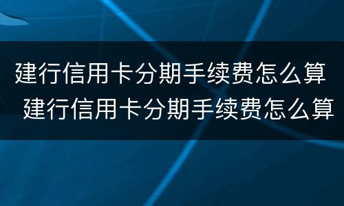 建行信用卡分期手续费怎么算 建行信用卡分期手续费怎么算的