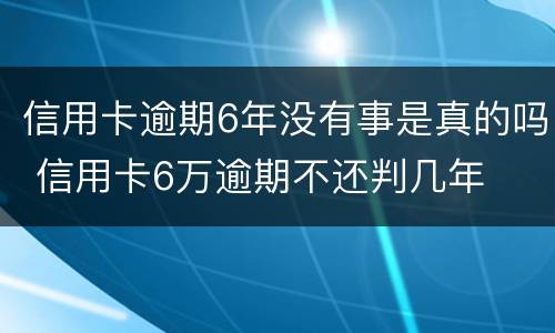 信用卡逾期6年没有事是真的吗 信用卡6万逾期不还判几年