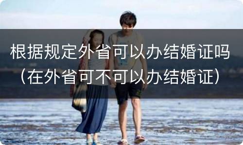 根据规定外省可以办结婚证吗（在外省可不可以办结婚证）