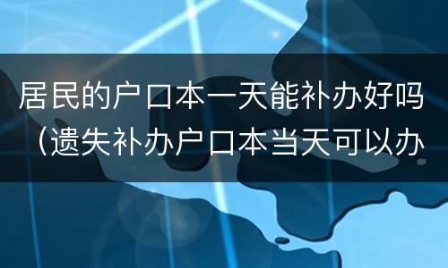 居民的户口本一天能补办好吗（遗失补办户口本当天可以办好吗）