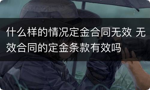 什么样的情况定金合同无效 无效合同的定金条款有效吗