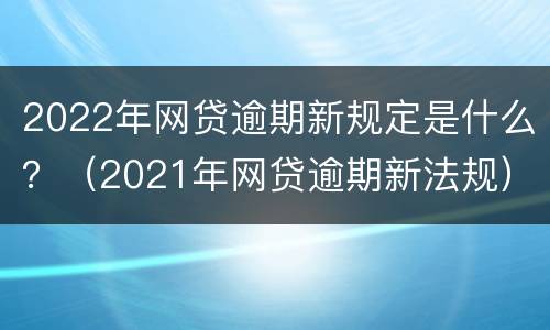 2022年网贷逾期新规定是什么？（2021年网贷逾期新法规）
